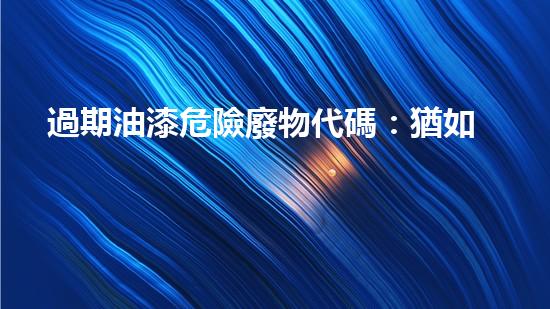 過期油漆危險廢物代碼：猶如潛伏的威脅，何時爆發(fā)？